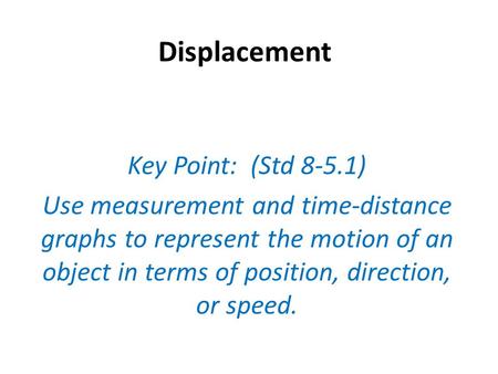 Displacement Key Point: (Std 8-5.1) Use measurement and time-distance graphs to represent the motion of an object in terms of position, direction, or speed.