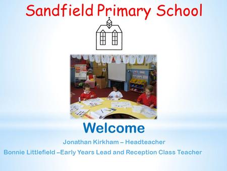 Sandfield Primary School Welcome Jonathan Kirkham – Headteacher Bonnie Littlefield –Early Years Lead and Reception Class Teacher.