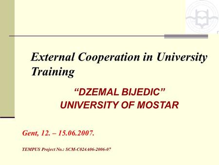 External Cooperation in University Training “DZEMAL BIJEDIC” UNIVERSITY OF MOSTAR Gent, 12. – 15.06.2007. TEMPUS Project No.: SCM-C024A06-2006-07.