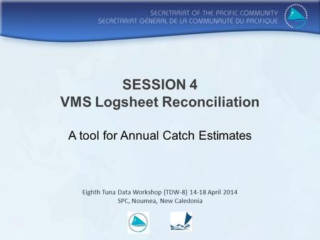 SESSION 4 VMS Logsheet Reconciliation A tool for Annual Catch Estimates Eighth Tuna Data Workshop (TDW-8) 14-18 April 2014 SPC, Noumea, New Caledonia.