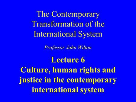 The Contemporary Transformation of the International System Professor John Wilton Lecture 6 Culture, human rights and justice in the contemporary international.