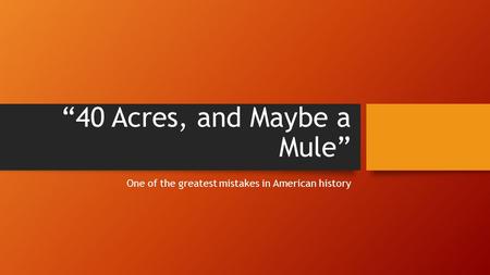 “40 Acres, and Maybe a Mule” One of the greatest mistakes in American history.
