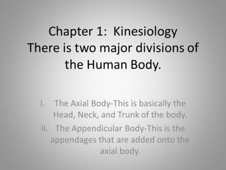Chapter 1: Kinesiology There is two major divisions of the Human Body. I.The Axial Body-This is basically the Head, Neck, and Trunk of the body. II.The.