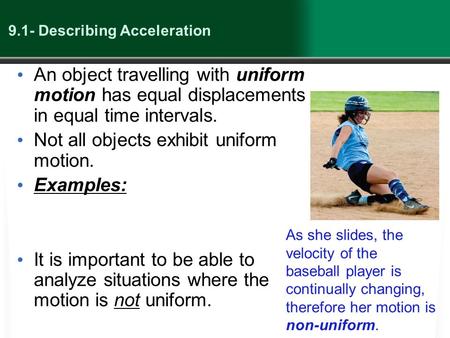 9.1- Describing Acceleration An object travelling with uniform motion has equal displacements in equal time intervals. Not all objects exhibit uniform.