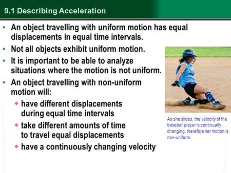 9.1 Describing Acceleration An object travelling with uniform motion has equal displacements in equal time intervals. Not all objects exhibit uniform motion.