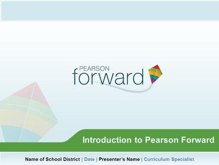 Name of School District | Date | Presenter’s Name | Curriculum Specialist Introduction to Pearson Forward.