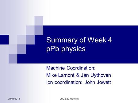 28/01/2013LHC 8:30 meeting Summary of Week 4 pPb physics Machine Coordination: Mike Lamont & Jan Uythoven Ion coordination: John Jowett.