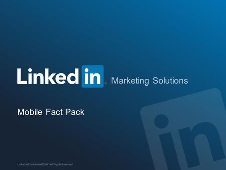 Marketing Solutions Mobile Fact Pack LinkedIn Confidential ©2013 All Rights Reserved.