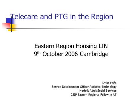 Telecare and PTG in the Region Eastern Region Housing LIN 9 th October 2006 Cambridge Dyllis Faife Service Development Officer Assistive Technology Norfolk.