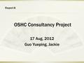 Report 8 OSHC Consultancy Project 17 Aug, 2012 Guo Yueping, Jackie.