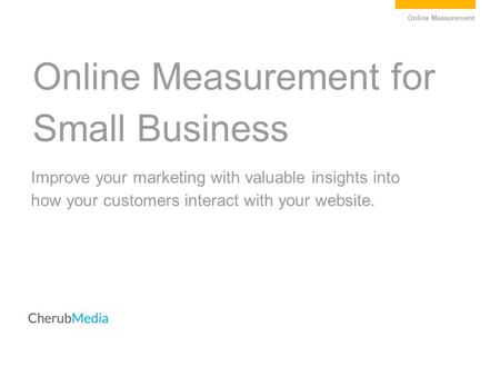 Online Measurement for Small Business Online Measurement Improve your marketing with valuable insights into how your customers interact with your website.