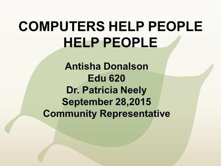 COMPUTERS HELP PEOPLE HELP PEOPLE Antisha Donalson Edu 620 Dr. Patricia Neely September 28,2015 Community Representative.