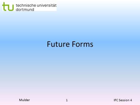 1 IFC Session 4 Mulder Future Forms. 2 IFC Session 4 Mulder Present Forms used in Future Present Continuous Often interchangeable with the going to future.