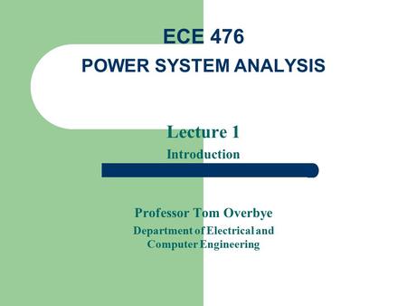 Lecture 1 Introduction Professor Tom Overbye Department of Electrical and Computer Engineering ECE 476 POWER SYSTEM ANALYSIS.