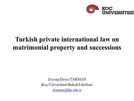 Turkish private international law on matrimonial property and successions Zeynep Derya TARMAN Koç Üniversitesi Hukuk Fakültesi
