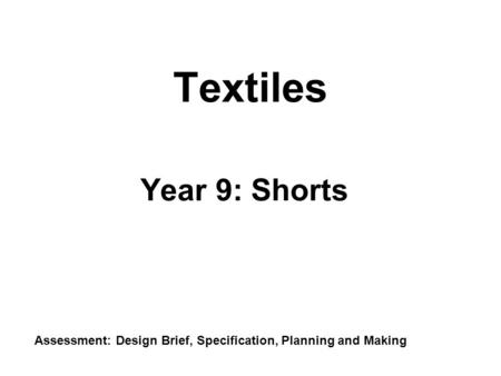 Textiles Year 9: Shorts Assessment: Design Brief, Specification, Planning and Making.