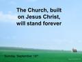 The Church, built on Jesus Christ, will stand forever Sunday, September 18 th.