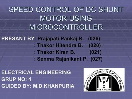 SPEED CONTROL OF DC SHUNT MOTOR USING MICROCONTROLLER PRESANT BY: Prajapati Pankaj R. (026) : Thakor Hitendra B. (020) : Thakor Kiran B. (021) : Senma.