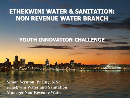 ETHEKWINI WATER & SANITATION: NON REVENUE WATER BRANCH YOUTH INNOVATION CHALLENGE Simon Scruton, Pr Eng, MSc. eThekwini Water and Sanitation Manager Non-Revenue.