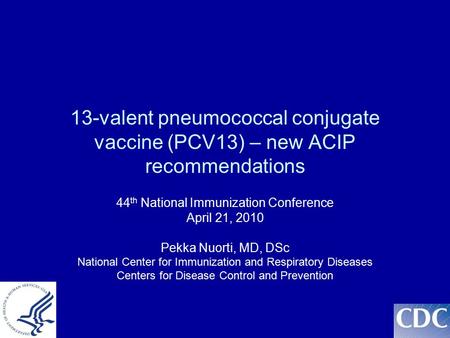 1 13-valent pneumococcal conjugate vaccine (PCV13) – new ACIP recommendations 44 th National Immunization Conference April 21, 2010 Pekka Nuorti, MD, DSc.