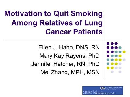 Motivation to Quit Smoking Among Relatives of Lung Cancer Patients Ellen J. Hahn, DNS, RN Mary Kay Rayens, PhD Jennifer Hatcher, RN, PhD Mei Zhang, MPH,