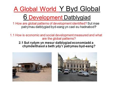 A Global World Y Byd Global 6 Development Datblygiad 1 How are global patterns of development identified? Sut mae patrymau datblygiad byd-eang yn cael.