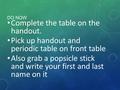 DO NOW Complete the table on the handout. Pick up handout and periodic table on front table Also grab a popsicle stick and write your first and last name.
