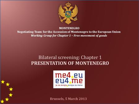MONTENEGRO Negotiating Team for the Accession of Montenegro to the European Union Working Group for Chapter 1 – Free movement of goods Bilateral screening:
