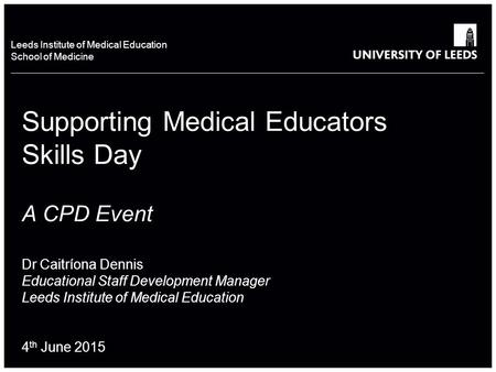 School of something FACULTY OF OTHER Leeds Institute of Medical Education School of Medicine Supporting Medical Educators Skills Day A CPD Event Dr Caitríona.