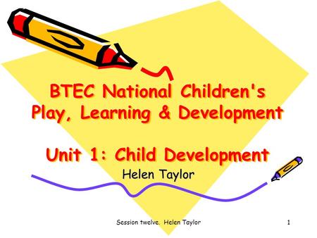 Session twelve. Helen Taylor1 BTEC National Children's Play, Learning & Development Unit 1: Child Development Helen Taylor.