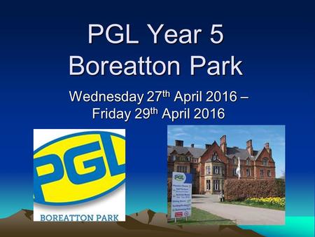 PGL Year 5 Boreatton Park Wednesday 27 th April 2016 – Friday 29 th April 2016.