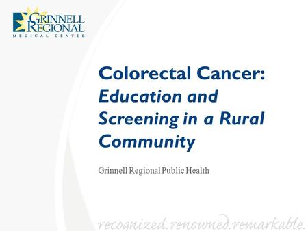Colorectal Cancer: Education and Screening in a Rural Community Grinnell Regional Public Health.