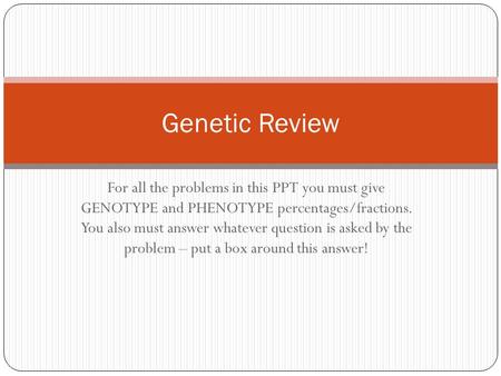 For all the problems in this PPT you must give GENOTYPE and PHENOTYPE percentages/fractions. You also must answer whatever question is asked by the problem.