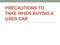 PRECAUTIONS TO TAKE WHEN BUYING A USED CAR. Introduction When you are ready to purchase another vehicle, you definitely have a lot of options in today's.