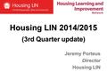 Housing LIN 2014/2015 (3rd Quarter update) Jeremy Porteus Director Housing LIN.