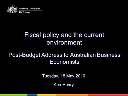 Fiscal policy and the current environment Post-Budget Address to Australian Business Economists Tuesday, 18 May 2010 Ken Henry.