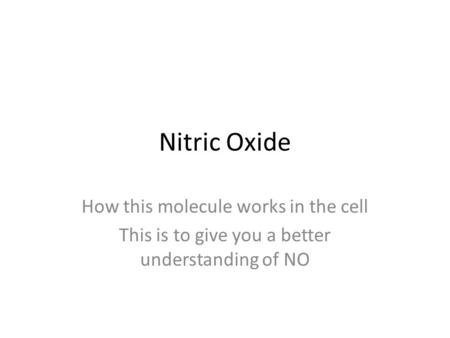 Nitric Oxide How this molecule works in the cell This is to give you a better understanding of NO.