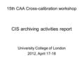 15th CAA Cross-calibration workshop CIS archiving activities report University College of London 2012, April 17-18.