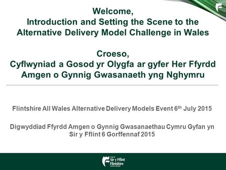 Welcome, Introduction and Setting the Scene to the Alternative Delivery Model Challenge in Wales Croeso, Cyflwyniad a Gosod yr Olygfa ar gyfer Her Ffyrdd.