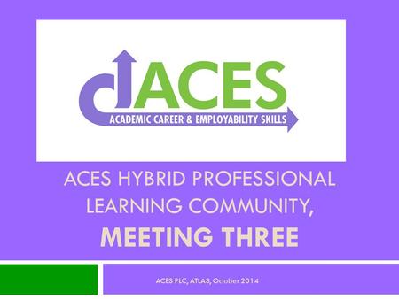 ACES HYBRID PROFESSIONAL LEARNING COMMUNITY, MEETING THREE ACES PLC, ATLAS, October 2014.
