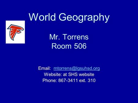 World Geography Mr. Torrens Room 506   Website: at SHS website Phone: 867-3411 ext. 310.