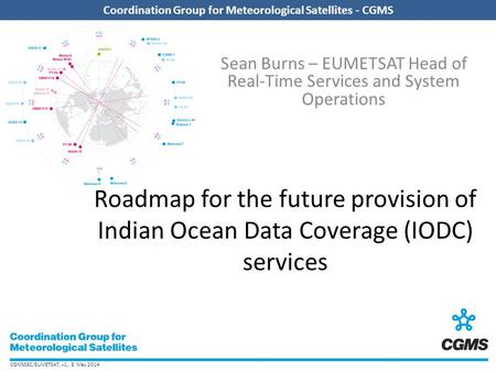 CGMSSEC/EUMETSAT, v1, 8 May 2014 Coordination Group for Meteorological Satellites - CGMS Sean Burns – EUMETSAT Head of Real-Time Services and System Operations.