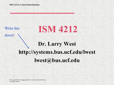 IMS 4212: Course Introduction 1 Dr. Lawrence West, Management Dept., University of Central Florida ISM 4212 Dr. Larry West