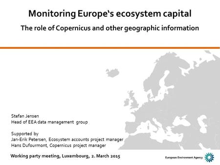 Monitoring Europe‘s ecosystem capital The role of Copernicus and other geographic information Working party meeting, Luxembourg, 2. March 2015 Stefan Jensen.
