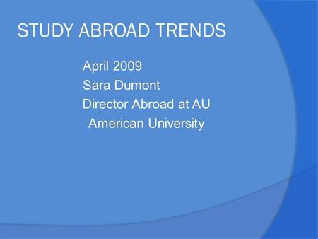 STUDY ABROAD TRENDS April 2009 Sara Dumont Director Abroad at AU American University.