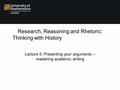 Research, Reasoning and Rhetoric: Thinking with History from feedback and reflection Lecture 5: Presenting your arguments – mastering academic writing.