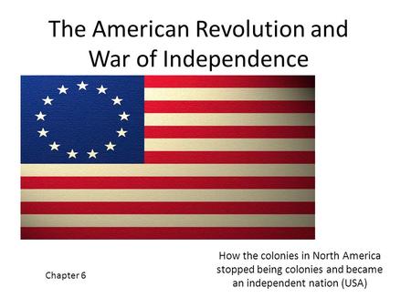 The American Revolution and War of Independence How the colonies in North America stopped being colonies and became an independent nation (USA) Chapter.