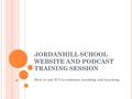 JORDANHILL SCHOOL WEBSITE AND PODCAST TRAINING SESSION How to use ICT to enhance teaching and learning.