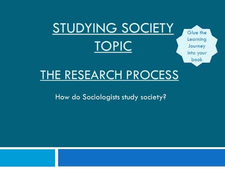 THE RESEARCH PROCESS How do Sociologists study society? STUDYING SOCIETY TOPIC Glue the Learning Journey into your book.
