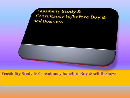 Feasibility Study & Consultancy to/before Buy & sell Business.